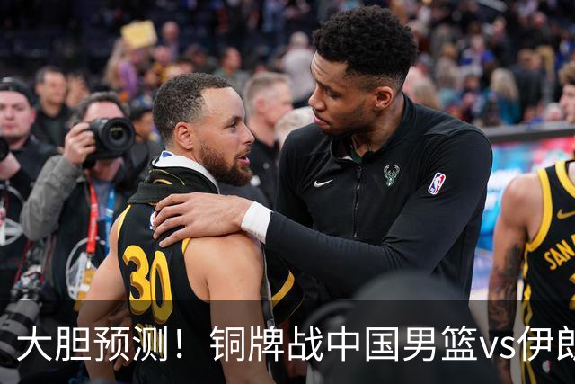 大胆预测！铜牌战中国男篮vs伊朗，中国男篮大胜，迎来4大好消息